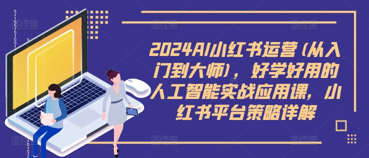 2024AI小红书运营(从入门到大师)，好学好用的人工智能实战应用课，小红书平台策略详解-爱省资源网