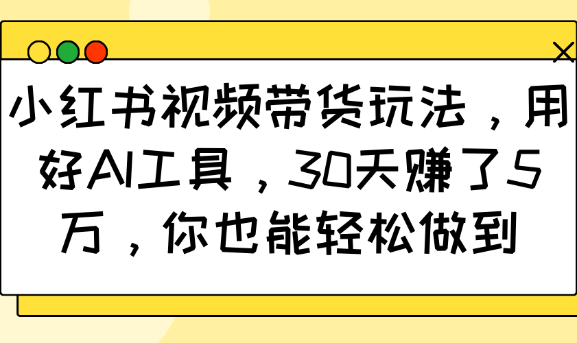 小红书视频带货玩法，用好AI工具，30天赚了5万，你也能轻松做到-爱省资源网
