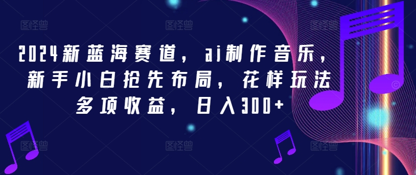 2024新蓝海赛道，ai制作音乐，新手小白抢先布局，花样玩法多项收益，日入300+【揭秘】-爱省资源网