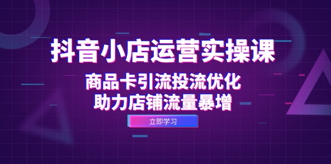 抖音小店运营实操课：商品卡引流投流优化，助力店铺流量暴增-爱省资源网