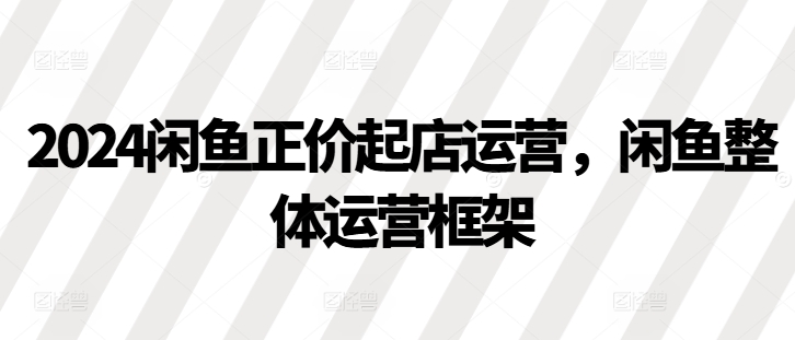 2024闲鱼正价起店运营，闲鱼整体运营框架-爱省资源网