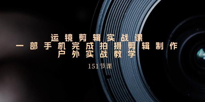 手机运镜剪辑实操课，户外拍摄剪辑制作实战(151节课)-爱省资源网