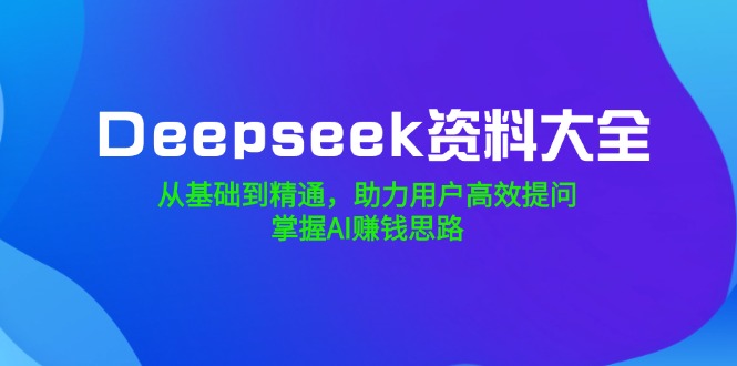 Deepseek资料大全，从基础到精通，助力用户高效提问，掌握AI赚钱思路-爱省资源网