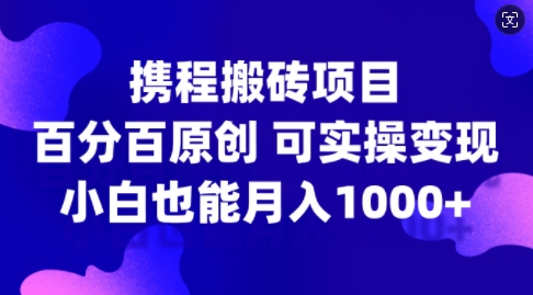 携程搬砖项目，百分百原创，可实操变现，新手小白月入1k+【揭秘】-爱省资源网