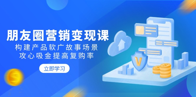 朋友圈营销变现课：构建产品软广故事场景，攻心吸金提高复购率-爱省资源网