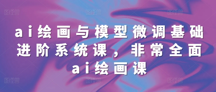 ai绘画与模型微调基础进阶系统课，非常全面ai绘画课(68节)-爱省资源网