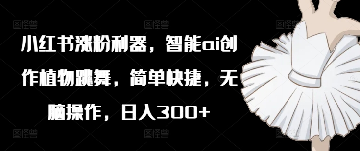 小红书涨粉利器，智能ai创作植物跳舞，简单快捷，无脑操作，日入300+-爱省资源网