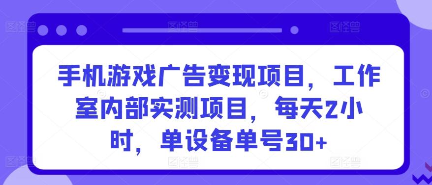 手机游戏广告变现项目，工作室内部实测项目，每天2小时，单设备单号30+【揭秘】-爱省资源网