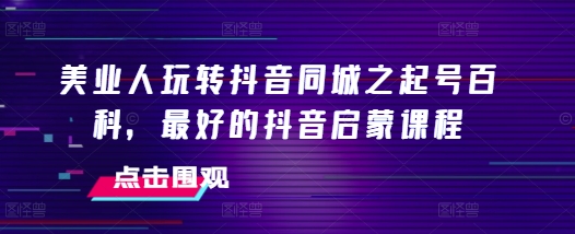 美业人玩转抖音同城之起号百科，最好的抖音启蒙课程-爱省资源网
