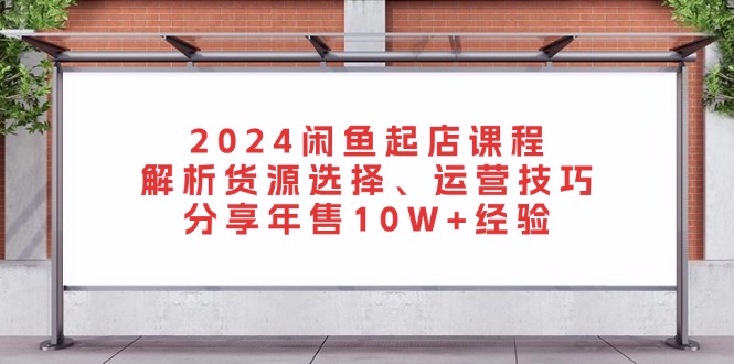 2024闲鱼起店课程：解析货源选择、运营技巧，分享年售10W+经验-爱省资源网