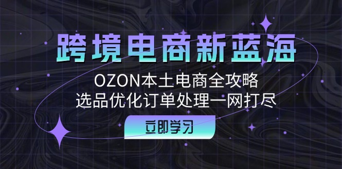 跨境电商新蓝海：OZON本土电商全攻略，选品优化订单处理一网打尽-爱省资源网