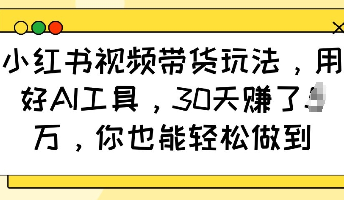 小红书视频带货玩法，用好AI工具，30天收益过W，你也能轻松做到-爱省资源网