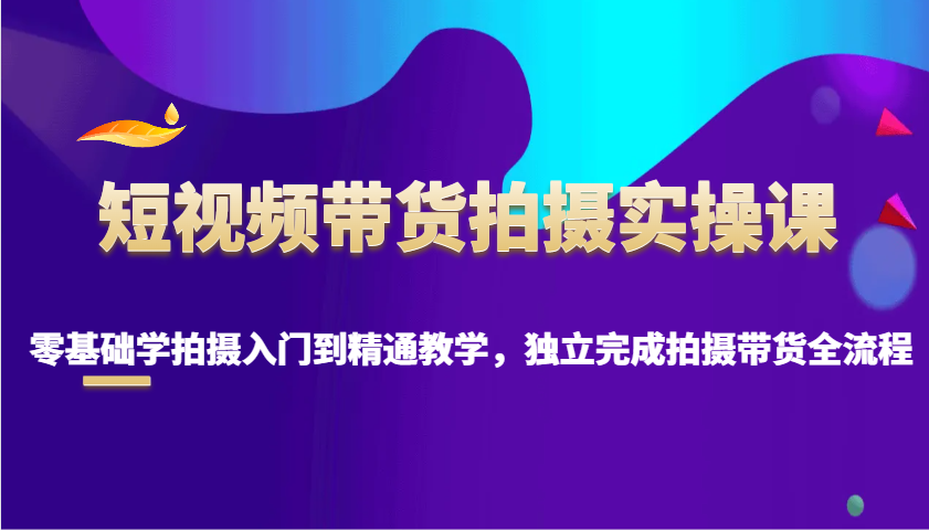 短视频带货拍摄实操课，零基础学拍摄入门到精通教学，独立完成拍摄带货全流程-爱省资源网