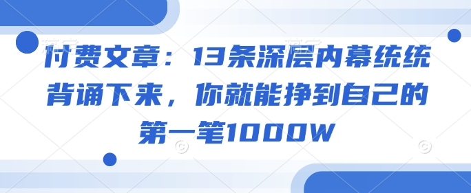 付费文章：13条深层内幕统统背诵下来，你就能挣到自己的第一笔1000W-爱省资源网