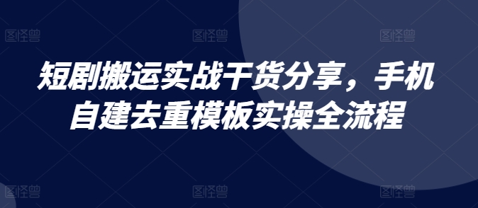 短剧搬运实战干货分享，手机自建去重模板实操全流程-爱省资源网