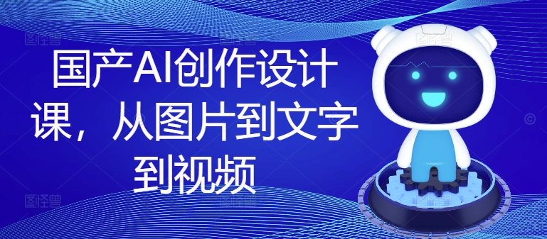 国产AI创作设计课，从图片到文字到视频-爱省资源网