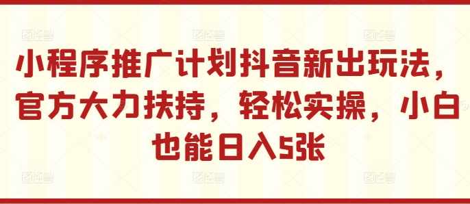 小程序推广计划抖音新出玩法，官方大力扶持，轻松实操，小白也能日入5张【揭秘】-爱省资源网